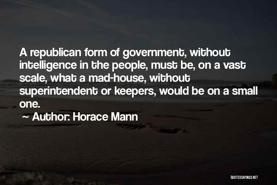 Horace Mann Quotes: A Republican Form Of Government, Without Intelligence In The People, Must Be, On A Vast Scale, What A Mad-house, Without