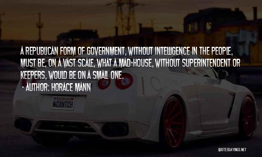 Horace Mann Quotes: A Republican Form Of Government, Without Intelligence In The People, Must Be, On A Vast Scale, What A Mad-house, Without