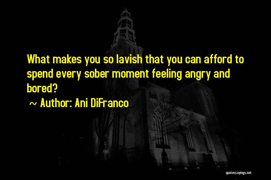 Ani DiFranco Quotes: What Makes You So Lavish That You Can Afford To Spend Every Sober Moment Feeling Angry And Bored?