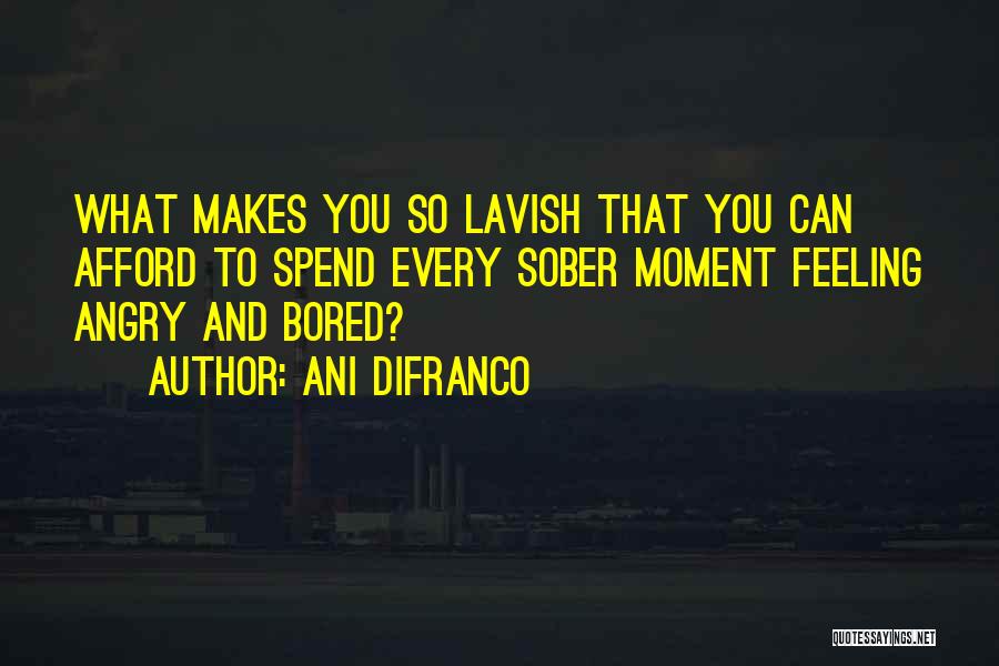 Ani DiFranco Quotes: What Makes You So Lavish That You Can Afford To Spend Every Sober Moment Feeling Angry And Bored?