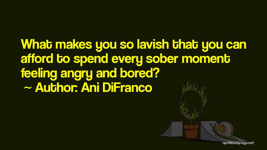 Ani DiFranco Quotes: What Makes You So Lavish That You Can Afford To Spend Every Sober Moment Feeling Angry And Bored?