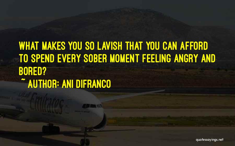 Ani DiFranco Quotes: What Makes You So Lavish That You Can Afford To Spend Every Sober Moment Feeling Angry And Bored?