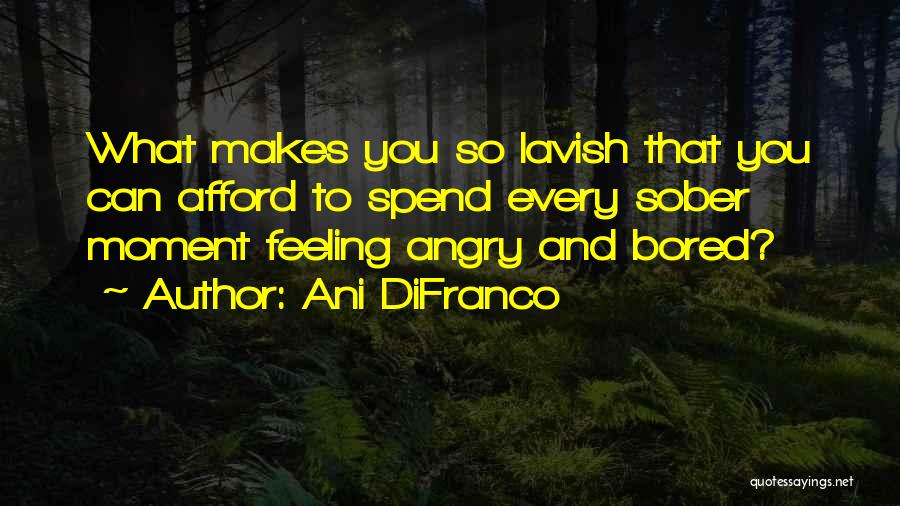 Ani DiFranco Quotes: What Makes You So Lavish That You Can Afford To Spend Every Sober Moment Feeling Angry And Bored?