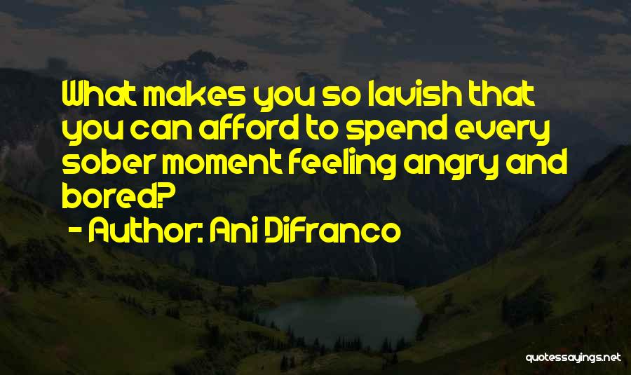 Ani DiFranco Quotes: What Makes You So Lavish That You Can Afford To Spend Every Sober Moment Feeling Angry And Bored?