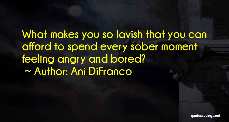 Ani DiFranco Quotes: What Makes You So Lavish That You Can Afford To Spend Every Sober Moment Feeling Angry And Bored?