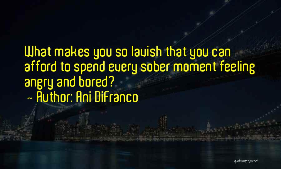 Ani DiFranco Quotes: What Makes You So Lavish That You Can Afford To Spend Every Sober Moment Feeling Angry And Bored?