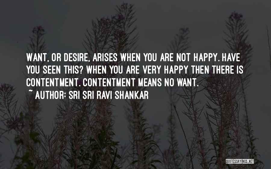 Sri Sri Ravi Shankar Quotes: Want, Or Desire, Arises When You Are Not Happy. Have You Seen This? When You Are Very Happy Then There