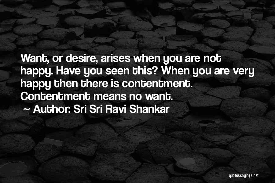 Sri Sri Ravi Shankar Quotes: Want, Or Desire, Arises When You Are Not Happy. Have You Seen This? When You Are Very Happy Then There