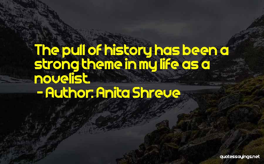 Anita Shreve Quotes: The Pull Of History Has Been A Strong Theme In My Life As A Novelist.