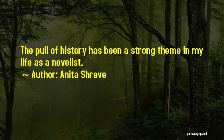 Anita Shreve Quotes: The Pull Of History Has Been A Strong Theme In My Life As A Novelist.