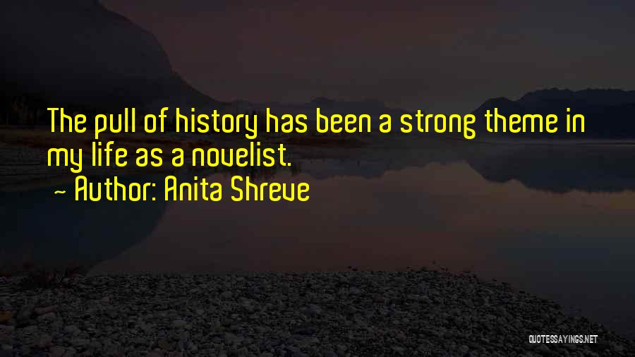 Anita Shreve Quotes: The Pull Of History Has Been A Strong Theme In My Life As A Novelist.