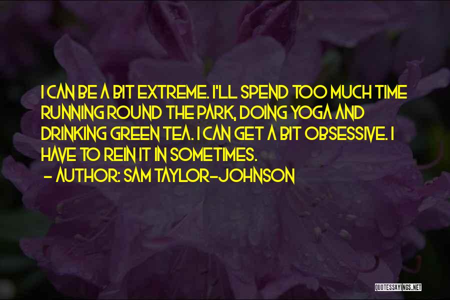 Sam Taylor-Johnson Quotes: I Can Be A Bit Extreme. I'll Spend Too Much Time Running Round The Park, Doing Yoga And Drinking Green