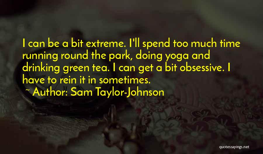 Sam Taylor-Johnson Quotes: I Can Be A Bit Extreme. I'll Spend Too Much Time Running Round The Park, Doing Yoga And Drinking Green