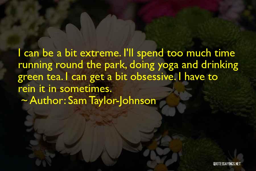 Sam Taylor-Johnson Quotes: I Can Be A Bit Extreme. I'll Spend Too Much Time Running Round The Park, Doing Yoga And Drinking Green