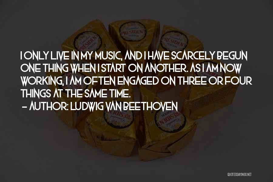 Ludwig Van Beethoven Quotes: I Only Live In My Music, And I Have Scarcely Begun One Thing When I Start On Another. As I