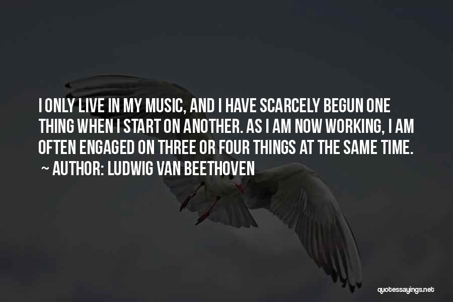 Ludwig Van Beethoven Quotes: I Only Live In My Music, And I Have Scarcely Begun One Thing When I Start On Another. As I
