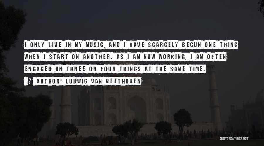 Ludwig Van Beethoven Quotes: I Only Live In My Music, And I Have Scarcely Begun One Thing When I Start On Another. As I