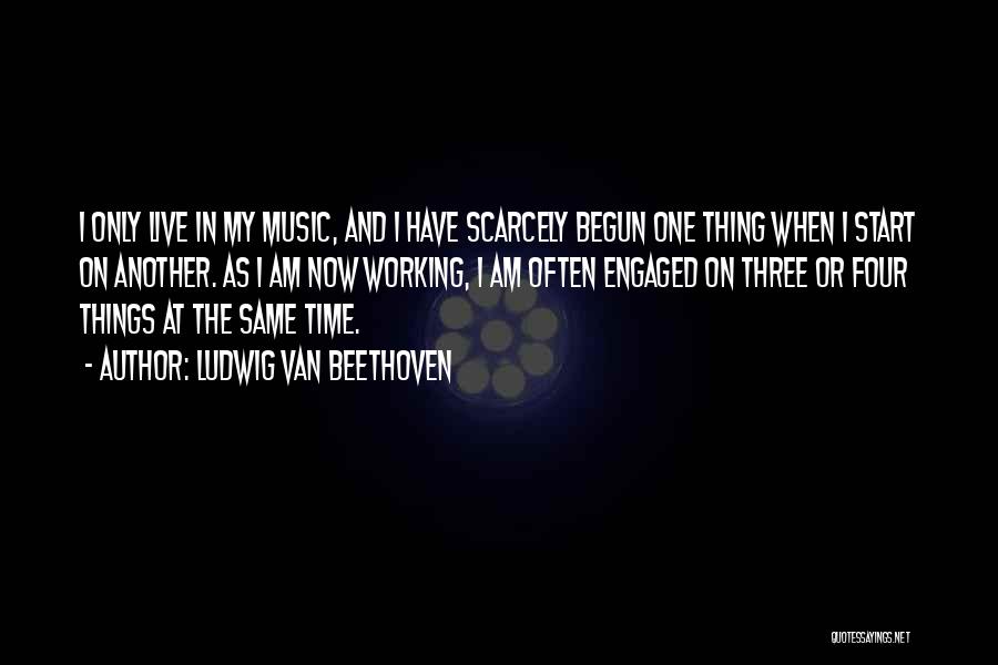 Ludwig Van Beethoven Quotes: I Only Live In My Music, And I Have Scarcely Begun One Thing When I Start On Another. As I