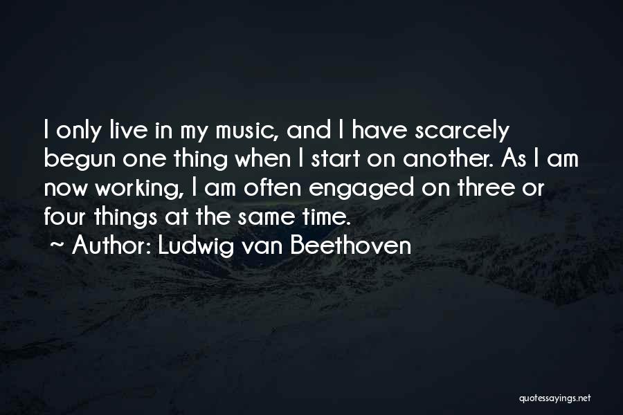 Ludwig Van Beethoven Quotes: I Only Live In My Music, And I Have Scarcely Begun One Thing When I Start On Another. As I