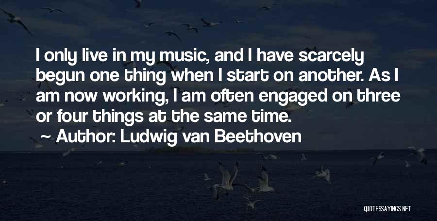 Ludwig Van Beethoven Quotes: I Only Live In My Music, And I Have Scarcely Begun One Thing When I Start On Another. As I
