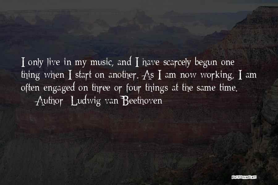 Ludwig Van Beethoven Quotes: I Only Live In My Music, And I Have Scarcely Begun One Thing When I Start On Another. As I