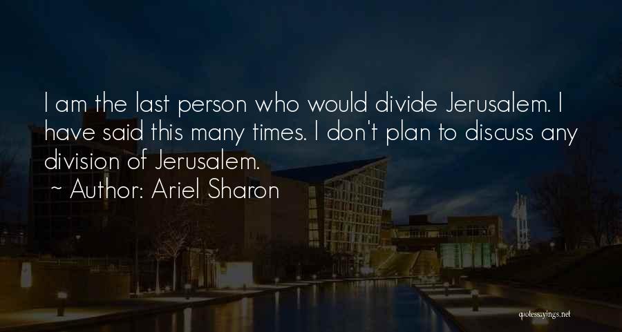 Ariel Sharon Quotes: I Am The Last Person Who Would Divide Jerusalem. I Have Said This Many Times. I Don't Plan To Discuss