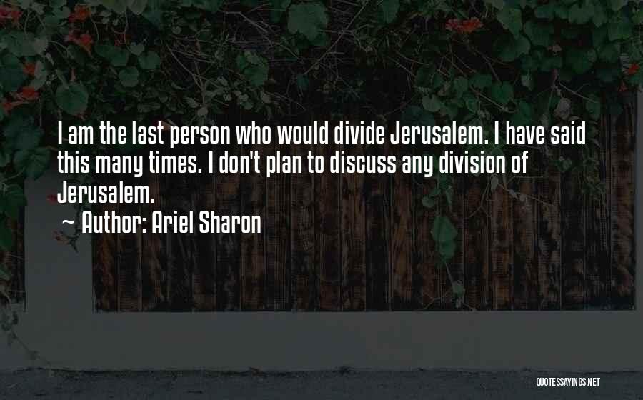 Ariel Sharon Quotes: I Am The Last Person Who Would Divide Jerusalem. I Have Said This Many Times. I Don't Plan To Discuss