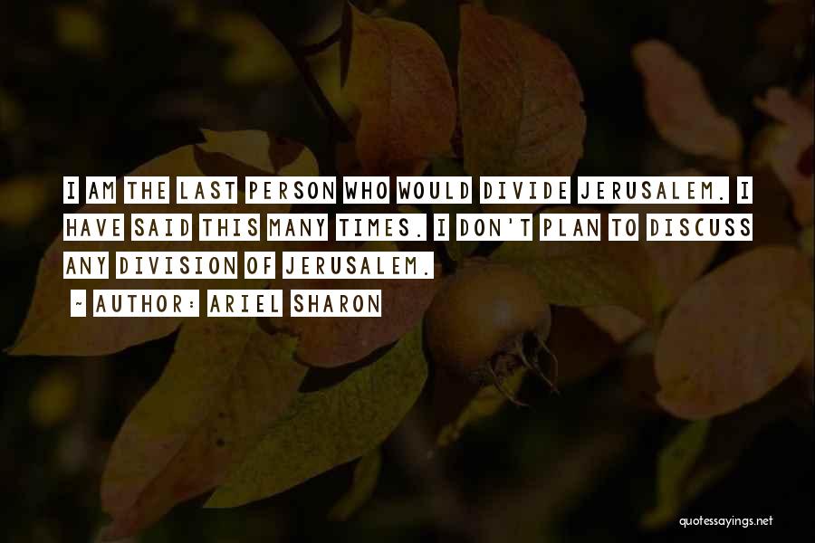 Ariel Sharon Quotes: I Am The Last Person Who Would Divide Jerusalem. I Have Said This Many Times. I Don't Plan To Discuss