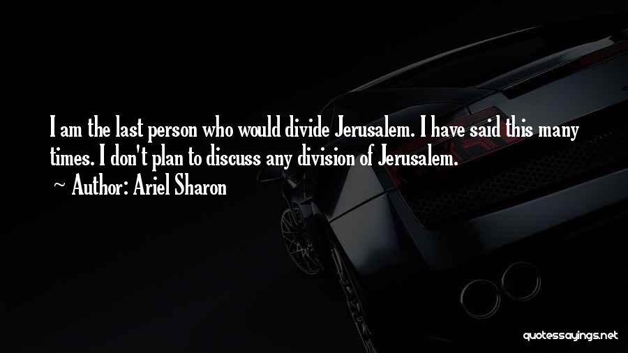 Ariel Sharon Quotes: I Am The Last Person Who Would Divide Jerusalem. I Have Said This Many Times. I Don't Plan To Discuss