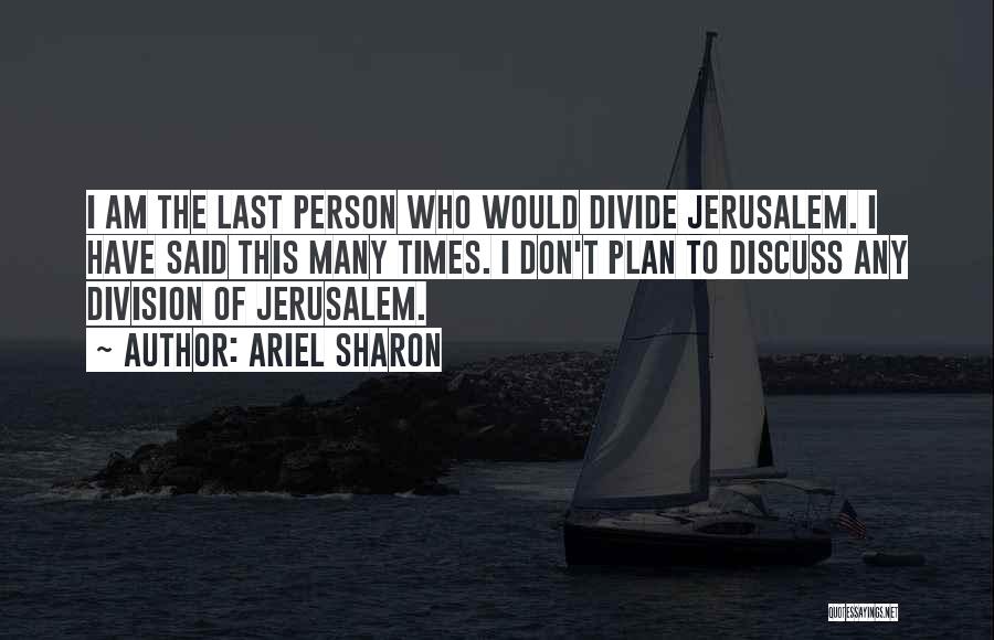 Ariel Sharon Quotes: I Am The Last Person Who Would Divide Jerusalem. I Have Said This Many Times. I Don't Plan To Discuss