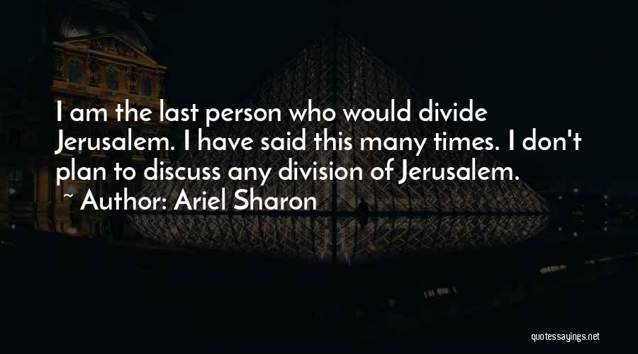 Ariel Sharon Quotes: I Am The Last Person Who Would Divide Jerusalem. I Have Said This Many Times. I Don't Plan To Discuss