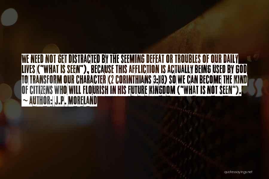 J.P. Moreland Quotes: We Need Not Get Distracted By The Seeming Defeat Or Troubles Of Our Daily Lives (what Is Seen), Because This