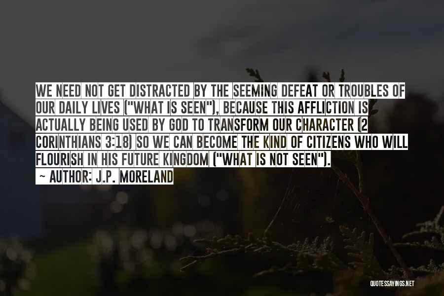 J.P. Moreland Quotes: We Need Not Get Distracted By The Seeming Defeat Or Troubles Of Our Daily Lives (what Is Seen), Because This