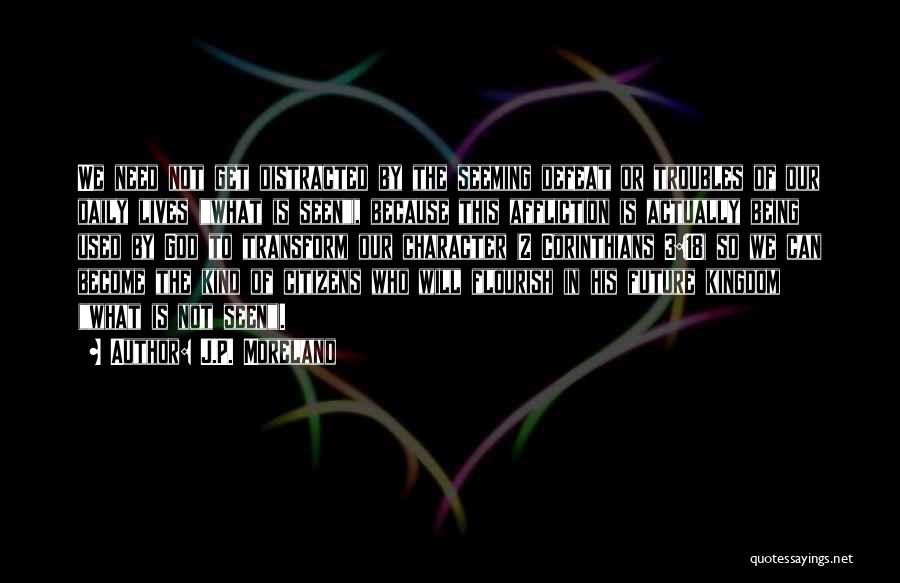 J.P. Moreland Quotes: We Need Not Get Distracted By The Seeming Defeat Or Troubles Of Our Daily Lives (what Is Seen), Because This