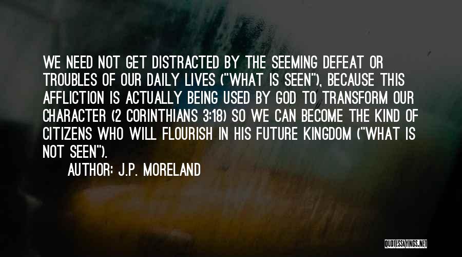 J.P. Moreland Quotes: We Need Not Get Distracted By The Seeming Defeat Or Troubles Of Our Daily Lives (what Is Seen), Because This