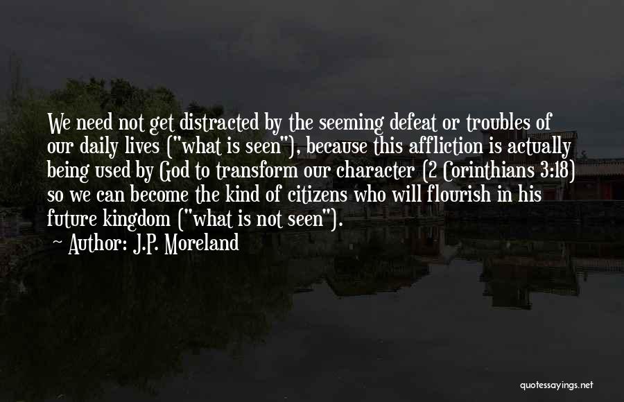 J.P. Moreland Quotes: We Need Not Get Distracted By The Seeming Defeat Or Troubles Of Our Daily Lives (what Is Seen), Because This