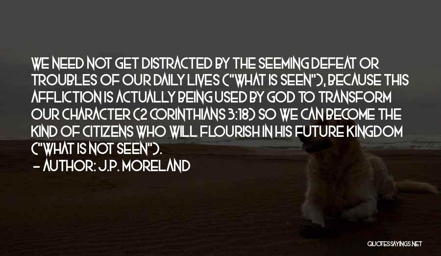 J.P. Moreland Quotes: We Need Not Get Distracted By The Seeming Defeat Or Troubles Of Our Daily Lives (what Is Seen), Because This