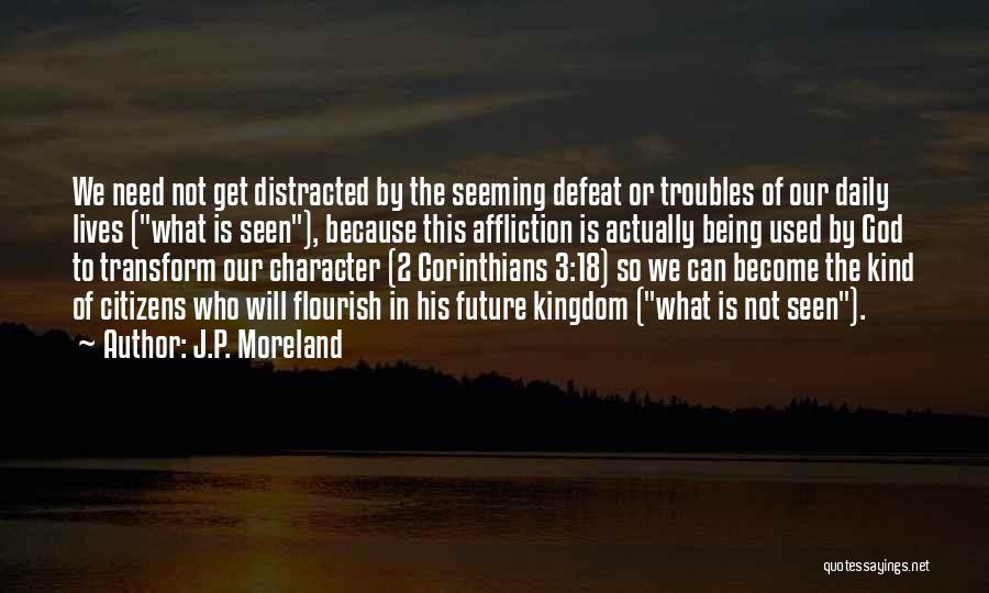 J.P. Moreland Quotes: We Need Not Get Distracted By The Seeming Defeat Or Troubles Of Our Daily Lives (what Is Seen), Because This