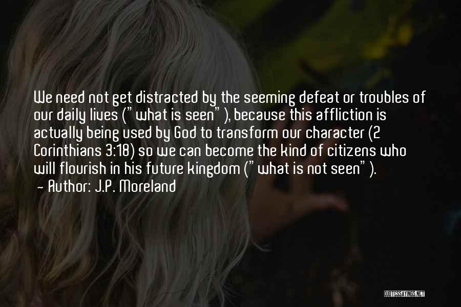 J.P. Moreland Quotes: We Need Not Get Distracted By The Seeming Defeat Or Troubles Of Our Daily Lives (what Is Seen), Because This
