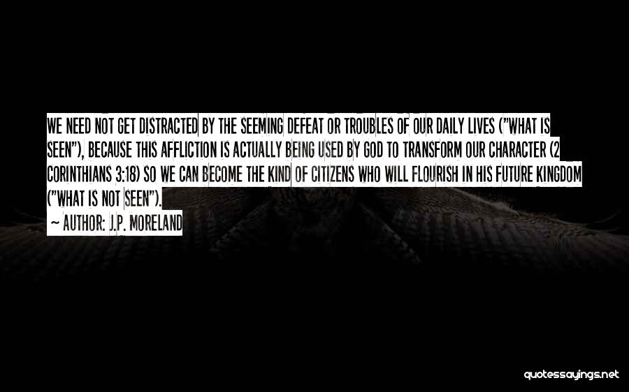 J.P. Moreland Quotes: We Need Not Get Distracted By The Seeming Defeat Or Troubles Of Our Daily Lives (what Is Seen), Because This