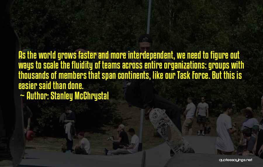 Stanley McChrystal Quotes: As The World Grows Faster And More Interdependent, We Need To Figure Out Ways To Scale The Fluidity Of Teams