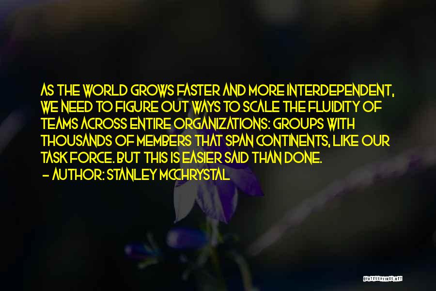 Stanley McChrystal Quotes: As The World Grows Faster And More Interdependent, We Need To Figure Out Ways To Scale The Fluidity Of Teams