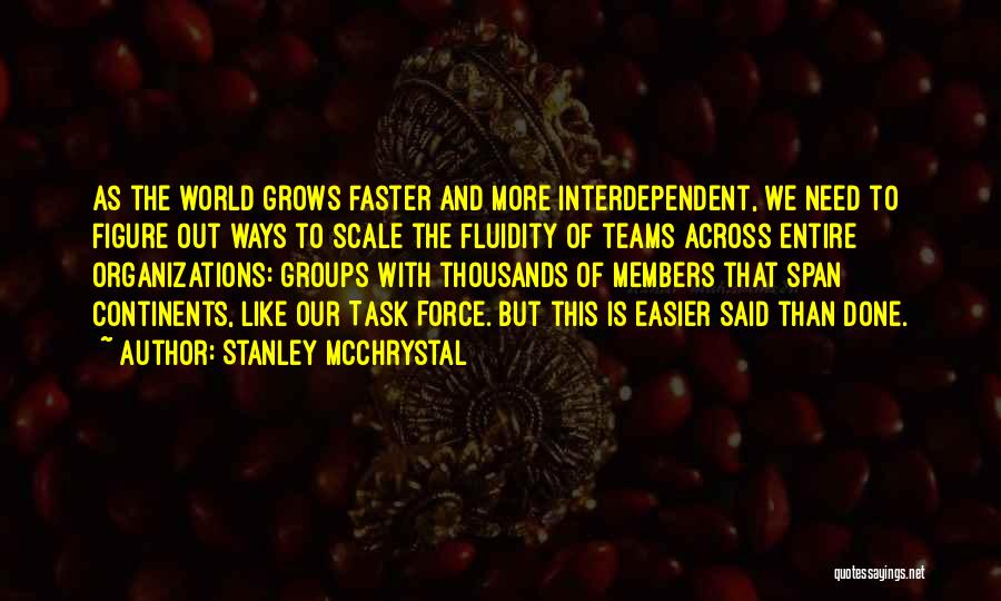 Stanley McChrystal Quotes: As The World Grows Faster And More Interdependent, We Need To Figure Out Ways To Scale The Fluidity Of Teams