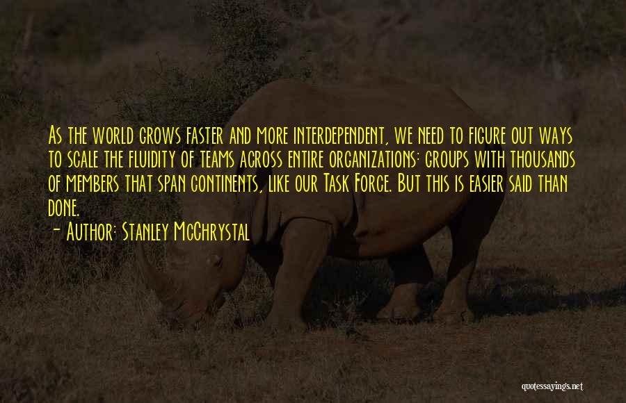 Stanley McChrystal Quotes: As The World Grows Faster And More Interdependent, We Need To Figure Out Ways To Scale The Fluidity Of Teams