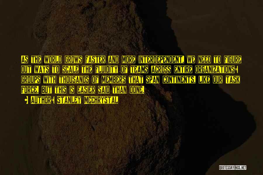 Stanley McChrystal Quotes: As The World Grows Faster And More Interdependent, We Need To Figure Out Ways To Scale The Fluidity Of Teams