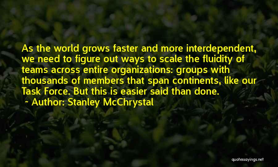 Stanley McChrystal Quotes: As The World Grows Faster And More Interdependent, We Need To Figure Out Ways To Scale The Fluidity Of Teams