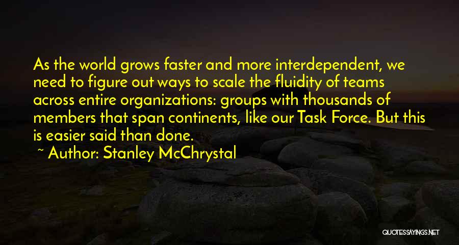 Stanley McChrystal Quotes: As The World Grows Faster And More Interdependent, We Need To Figure Out Ways To Scale The Fluidity Of Teams