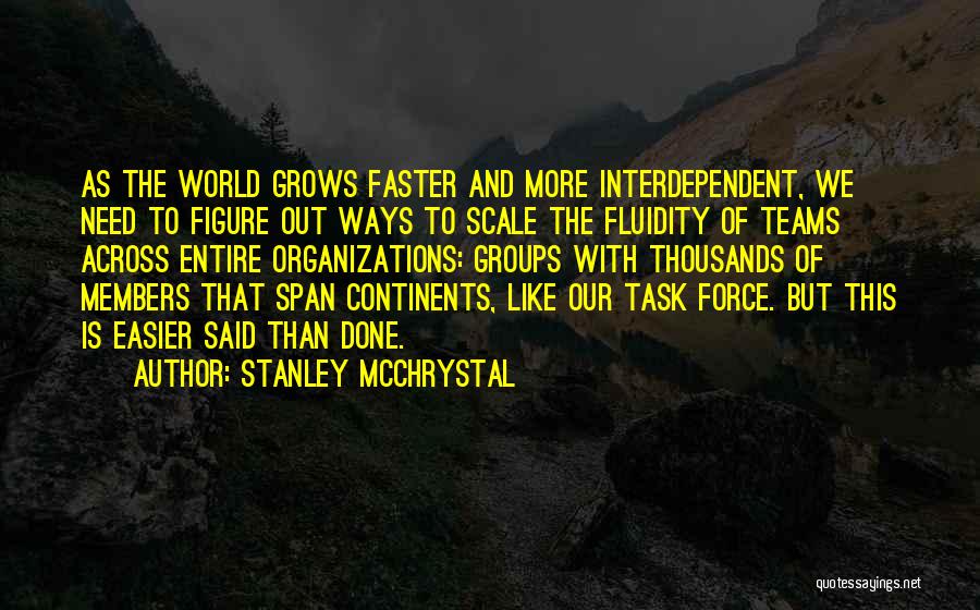 Stanley McChrystal Quotes: As The World Grows Faster And More Interdependent, We Need To Figure Out Ways To Scale The Fluidity Of Teams