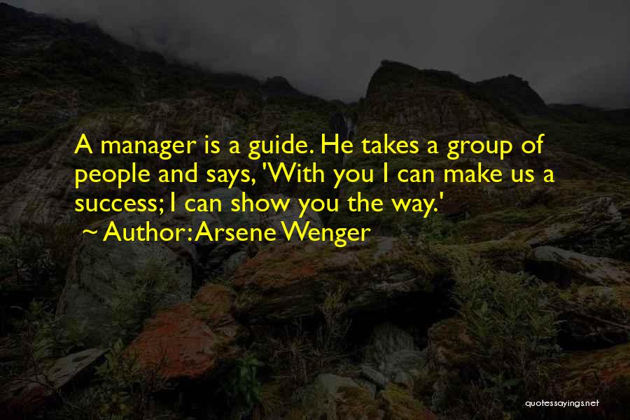 Arsene Wenger Quotes: A Manager Is A Guide. He Takes A Group Of People And Says, 'with You I Can Make Us A