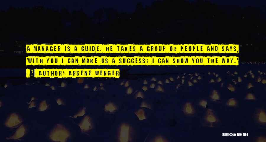 Arsene Wenger Quotes: A Manager Is A Guide. He Takes A Group Of People And Says, 'with You I Can Make Us A